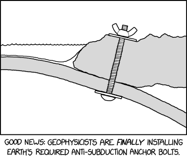 An XKCD comic, with a line drawing of 
a thick bolt holding two tectonic plates together. 
The caption: Good news: Geophysicists are finally installing Earth's required anti-subduction anchor bolts.
